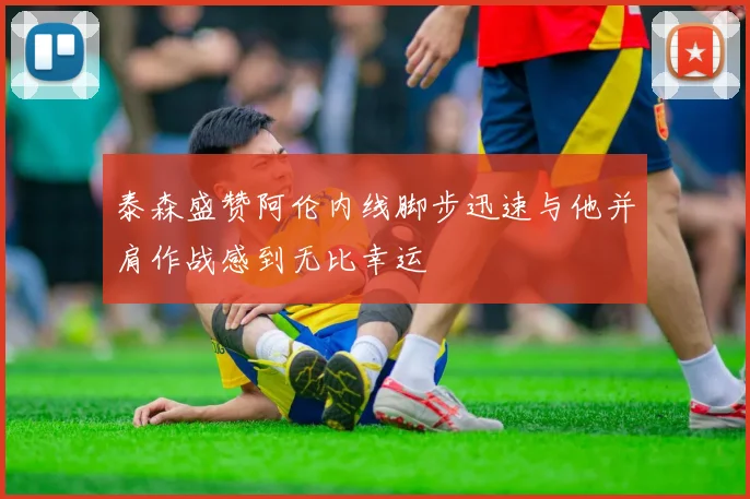 泰森盛赞阿伦内线脚步迅速与他并肩作战感到无比幸运