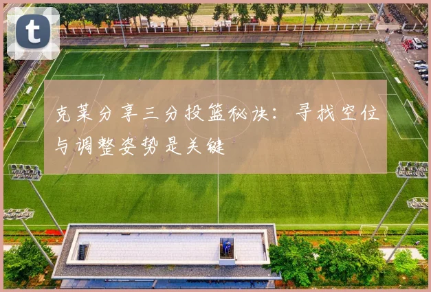 克莱分享三分投篮秘诀：寻找空位与调整姿势是关键