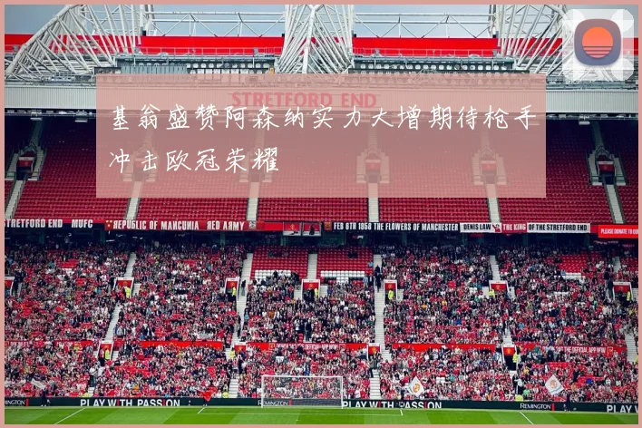 基翁盛赞阿森纳实力大增期待枪手冲击欧冠荣耀