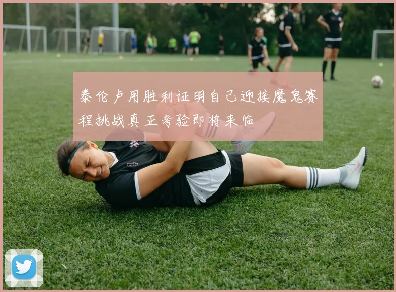 泰伦卢用胜利证明自己迎接魔鬼赛程挑战真正考验即将来临
