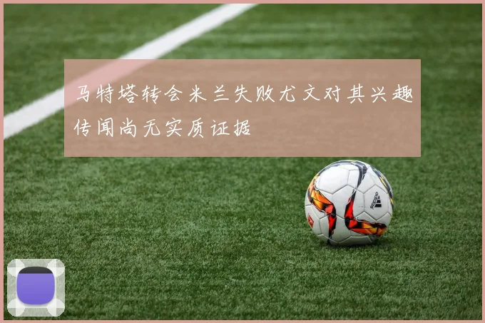 马特塔转会米兰失败尤文对其兴趣传闻尚无实质证据