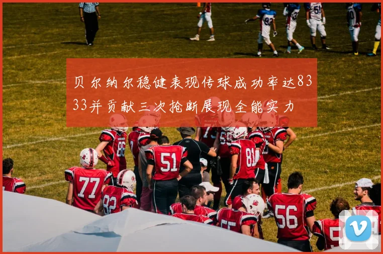 贝尔纳尔稳健表现传球成功率达8333并贡献三次抢断展现全能实力