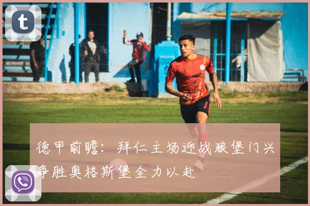 德甲前瞻：拜仁主场迎战狼堡门兴争胜奥格斯堡全力以赴